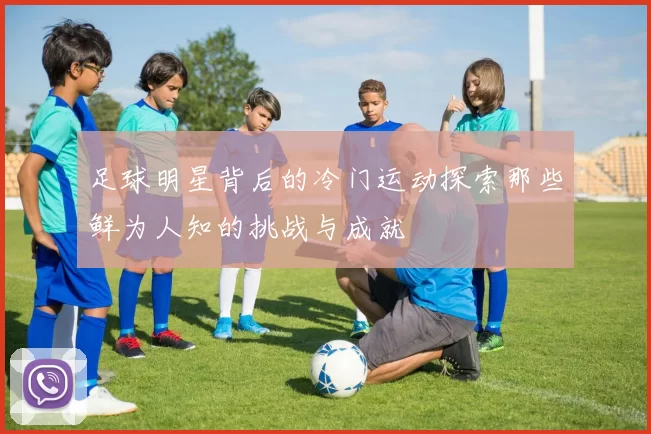 足球明星背后的冷门运动探索那些鲜为人知的挑战与成就