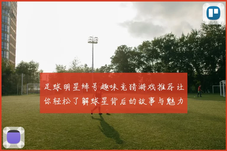 足球明星绰号趣味竞猜游戏推荐让你轻松了解球星背后的故事与魅力