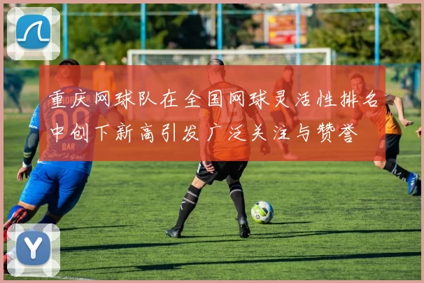 重庆网球队在全国网球灵活性排名中创下新高引发广泛关注与赞誉