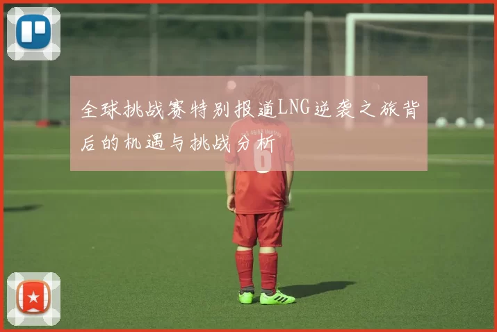 全球挑战赛特别报道LNG逆袭之旅背后的机遇与挑战分析