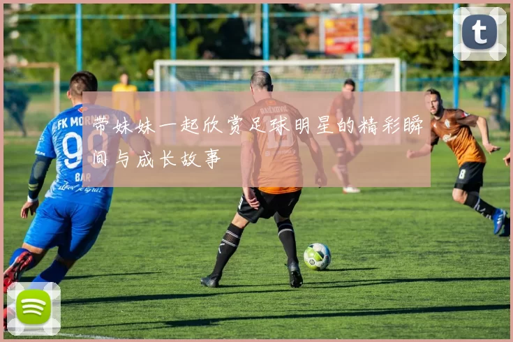 带妹妹一起欣赏足球明星的精彩瞬间与成长故事