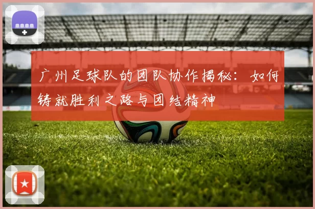 广州足球队的团队协作揭秘：如何铸就胜利之路与团结精神