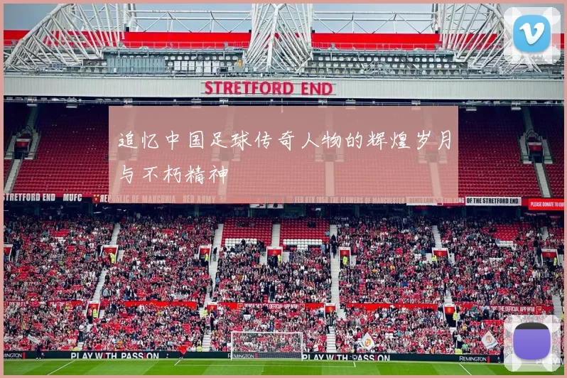 追忆中国足球传奇人物的辉煌岁月与不朽精神