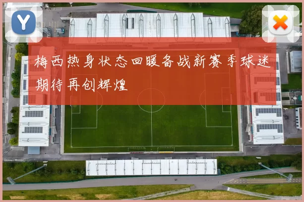 梅西热身状态回暖备战新赛季球迷期待再创辉煌