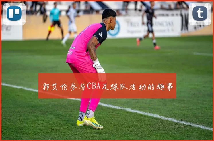 郭艾伦参与CBA足球队活动的趣事