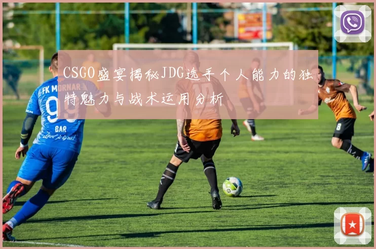 CSGO盛宴揭秘JDG选手个人能力的独特魅力与战术运用分析