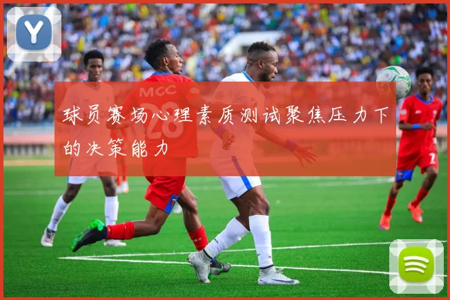 球员赛场心理素质测试聚焦压力下的决策能力