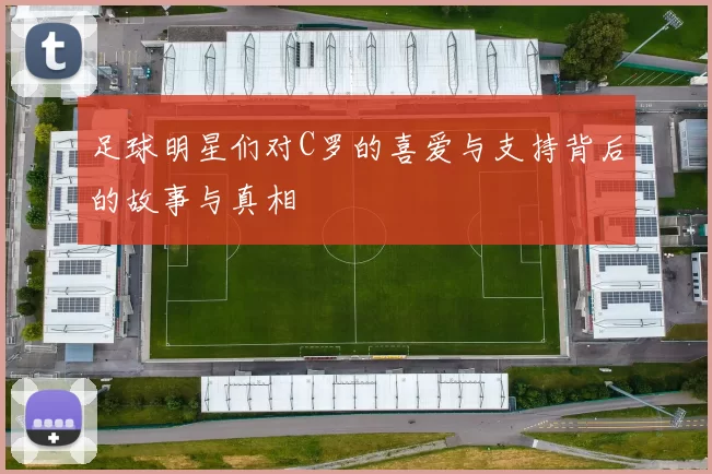 足球明星们对C罗的喜爱与支持背后的故事与真相