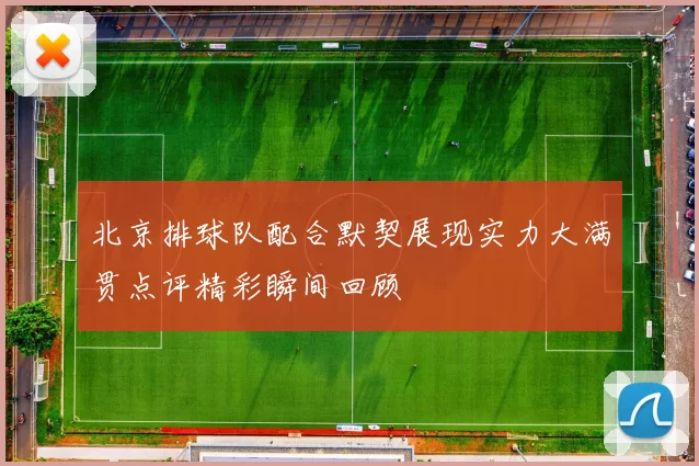 北京排球队配合默契展现实力大满贯点评精彩瞬间回顾