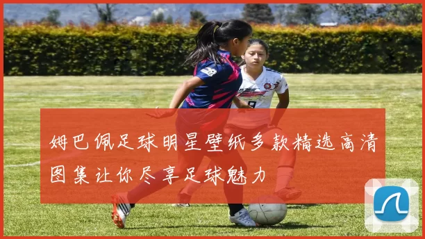 姆巴佩足球明星壁纸多款精选高清图集让你尽享足球魅力