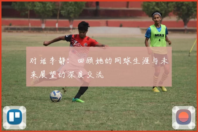 对话李静：回顾她的网球生涯与未来展望的深度交流