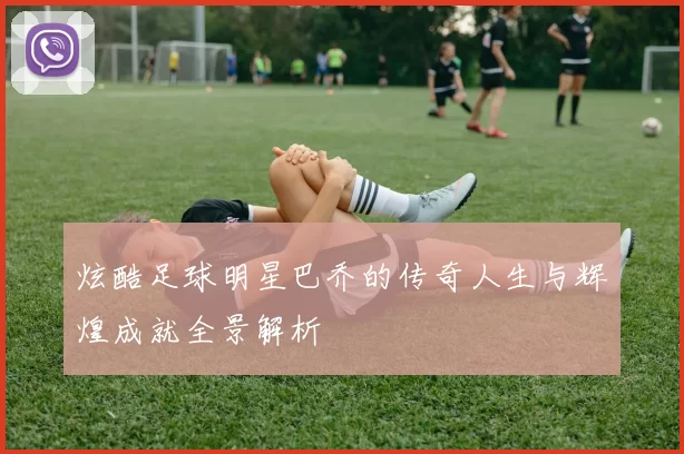 炫酷足球明星巴乔的传奇人生与辉煌成就全景解析