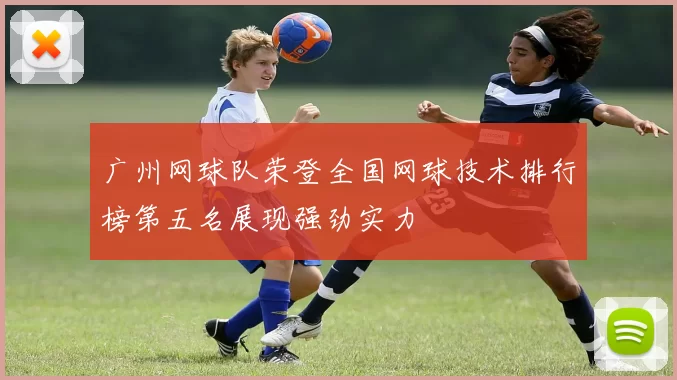 广州网球队荣登全国网球技术排行榜第五名展现强劲实力