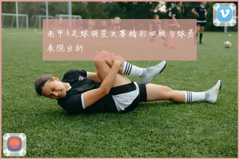 老甲A足球明星决赛精彩回顾与球员表现分析