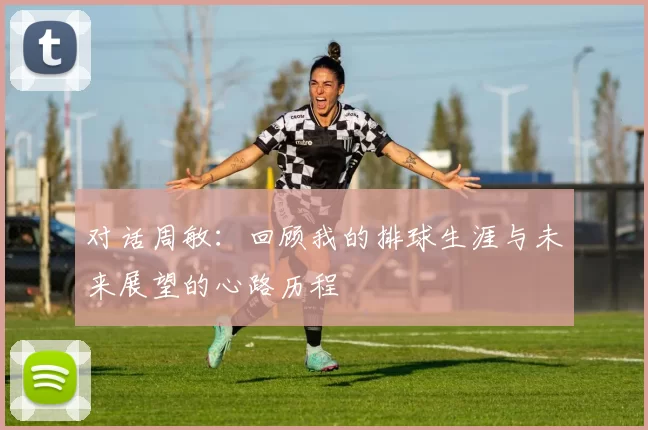 对话周敏：回顾我的排球生涯与未来展望的心路历程