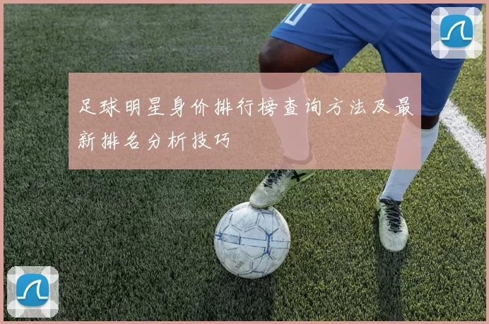足球明星身价排行榜查询方法及最新排名分析技巧