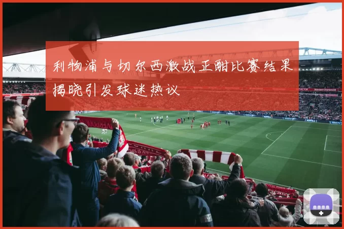 利物浦与切尔西激战正酣比赛结果揭晓引发球迷热议