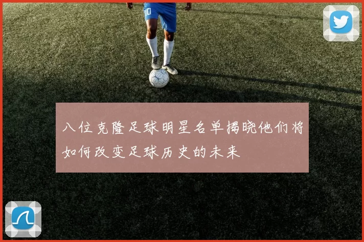 八位克隆足球明星名单揭晓他们将如何改变足球历史的未来
