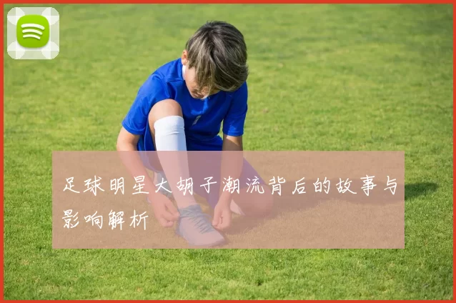 足球明星大胡子潮流背后的故事与影响解析