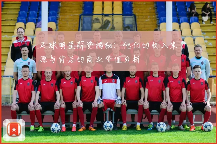 足球明星薪资揭秘：他们的收入来源与背后的商业价值分析