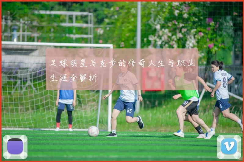 足球明星马克步的传奇人生与职业生涯全解析