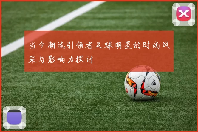 当今潮流引领者足球明星的时尚风采与影响力探讨