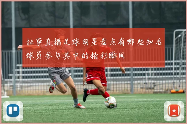 拉萨直播足球明星盘点有哪些知名球员参与其中的精彩瞬间