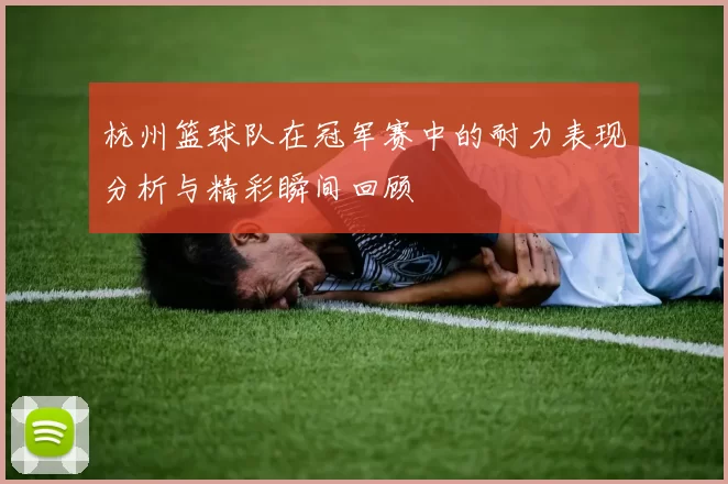 杭州篮球队在冠军赛中的耐力表现分析与精彩瞬间回顾