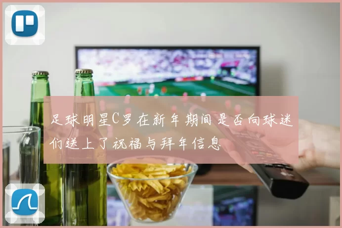 足球明星C罗在新年期间是否向球迷们送上了祝福与拜年信息