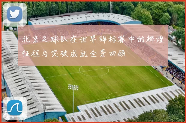 北京足球队在世界锦标赛中的辉煌征程与突破成就全景回顾