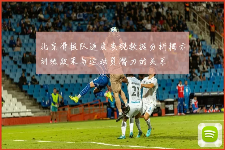 北京滑板队速度表现数据分析揭示训练效果与运动员潜力的关系