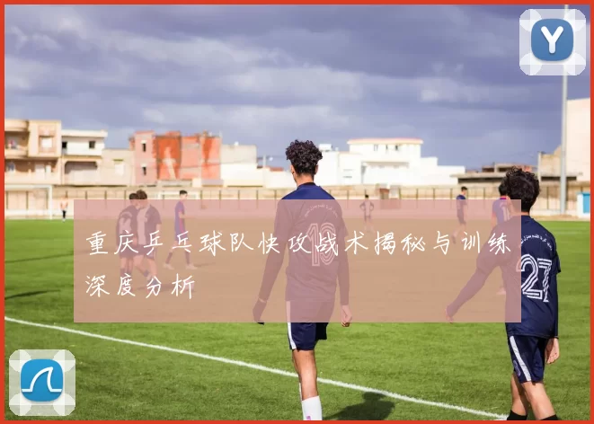 重庆乒乓球队快攻战术揭秘与训练深度分析