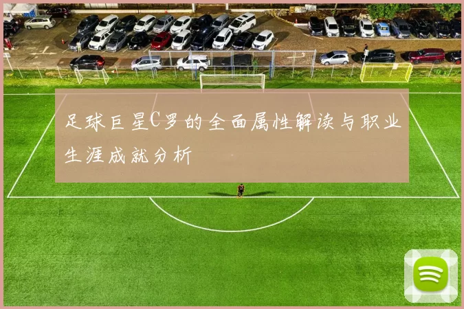 足球巨星C罗的全面属性解读与职业生涯成就分析