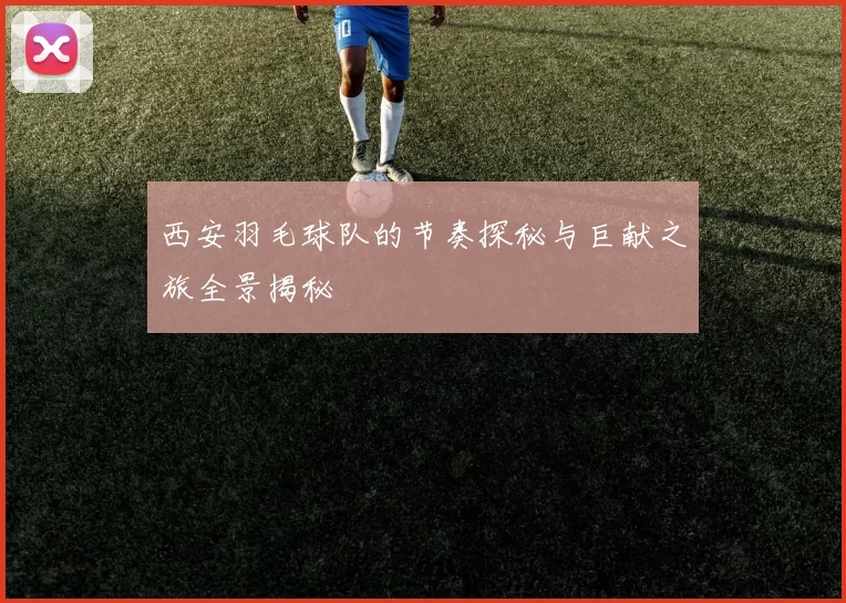 西安羽毛球队的节奏探秘与巨献之旅全景揭秘