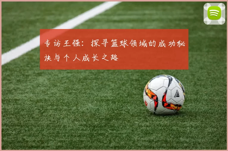 专访王强：探寻篮球领域的成功秘诀与个人成长之路