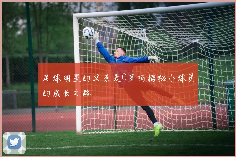 足球明星的父亲是C罗吗揭秘小球员的成长之路