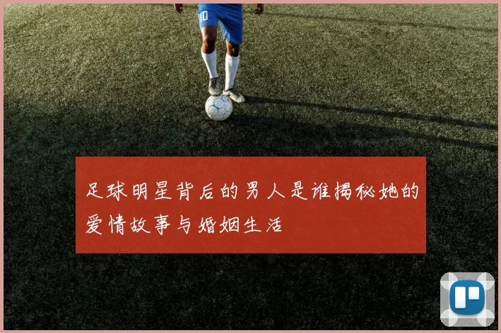 足球明星背后的男人是谁揭秘她的爱情故事与婚姻生活