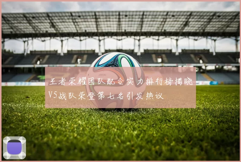 王者荣耀团队配合实力排行榜揭晓V5战队荣登第七名引发热议