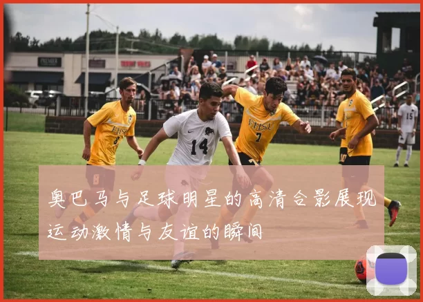 奥巴马与足球明星的高清合影展现运动激情与友谊的瞬间