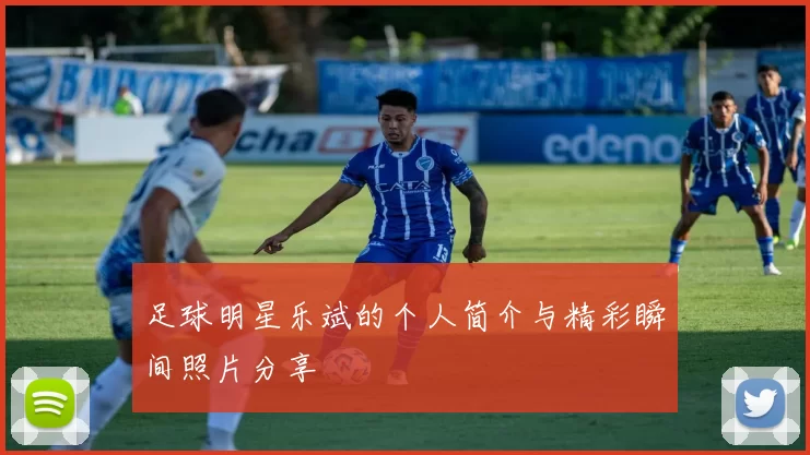 足球明星乐斌的个人简介与精彩瞬间照片分享