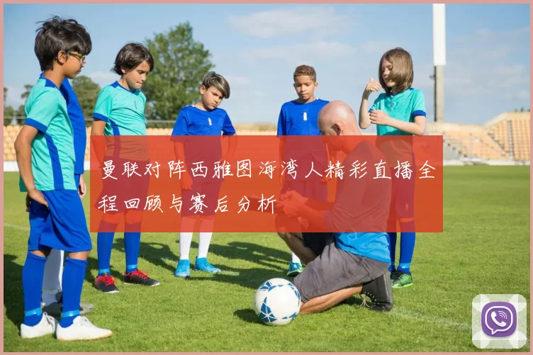 曼联对阵西雅图海湾人精彩直播全程回顾与赛后分析
