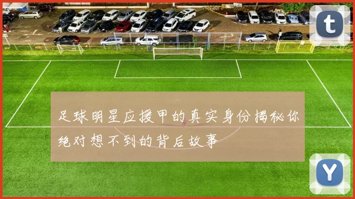足球明星应援甲的真实身份揭秘你绝对想不到的背后故事