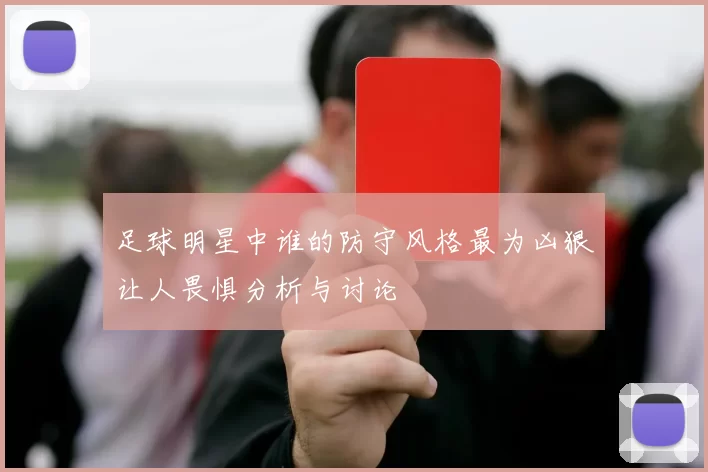 足球明星中谁的防守风格最为凶狠让人畏惧分析与讨论