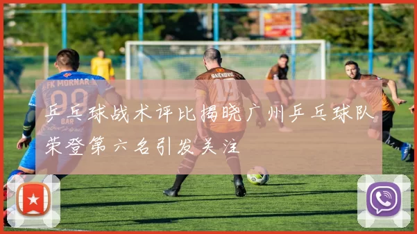 乒乓球战术评比揭晓广州乒乓球队荣登第六名引发关注
