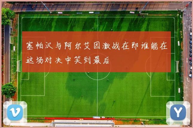 塞帕汉与阿尔艾因激战在即谁能在这场对决中笑到最后