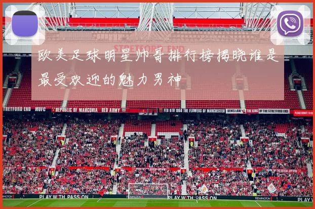 欧美足球明星帅哥排行榜揭晓谁是最受欢迎的魅力男神