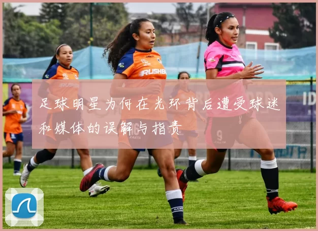 足球明星为何在光环背后遭受球迷和媒体的误解与指责