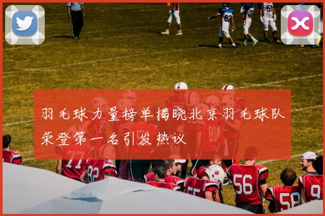 羽毛球力量榜单揭晓北京羽毛球队荣登第一名引发热议