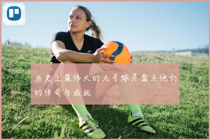 历史上最伟大的九号球员盘点他们的传奇与成就