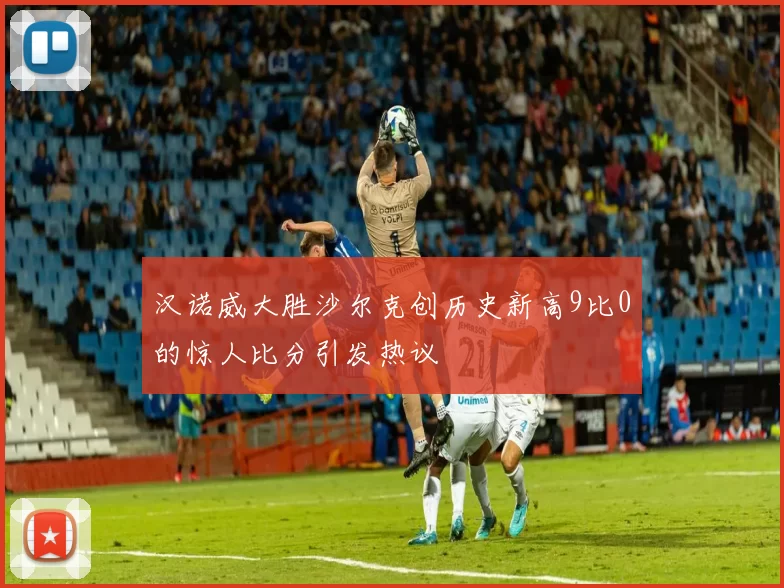 汉诺威大胜沙尔克创历史新高9比0的惊人比分引发热议